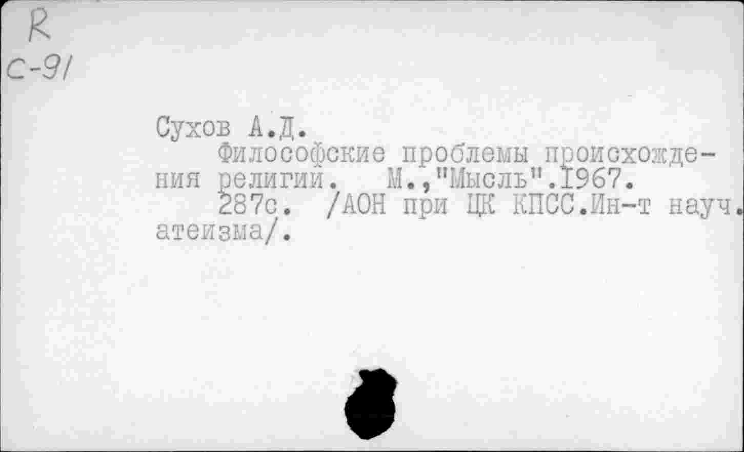 ﻿С-9/
Сухов А.Д.
Философские проблемы происхождения религии.	М. .’’Мысль”.1967.
287с. /АОН при ЦК КПСС.Ин-т науч атеизма/.